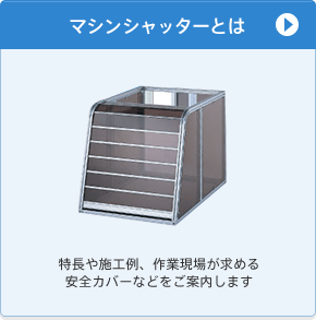マシンシャッターとは　特長や施工例、作業現場が求める安全カバーなどをご案内します