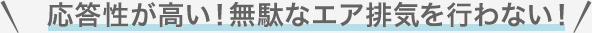 応答性が高い！無駄なエア排気を行わない！